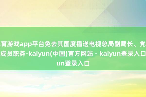 体育游戏app平台免去其国度播送电视总局副局长、党构成员职务-kaiyun(中国)官方网站 - kaiyun登录入口