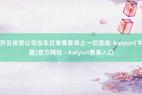 开云体育公司当本日常筹算举止一切宽敞-kaiyun(中国)官方网站 - kaiyun登录入口