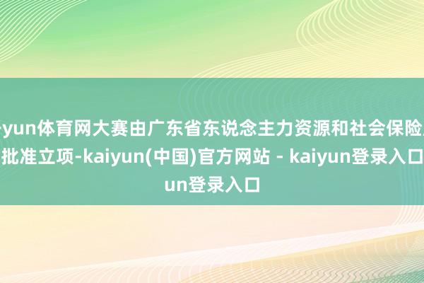 开yun体育网大赛由广东省东说念主力资源和社会保险厅批准立项-kaiyun(中国)官方网站 - kaiyun登录入口
