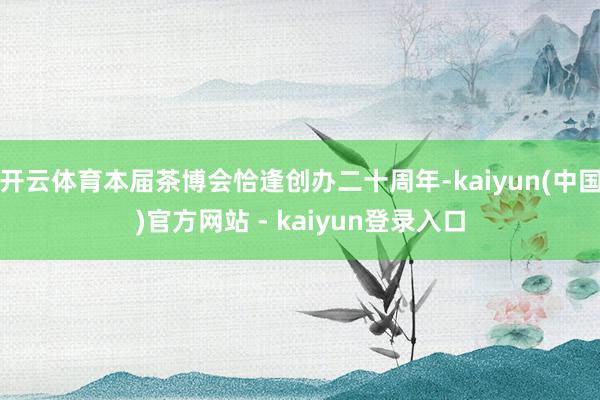开云体育本届茶博会恰逢创办二十周年-kaiyun(中国)官方网站 - kaiyun登录入口