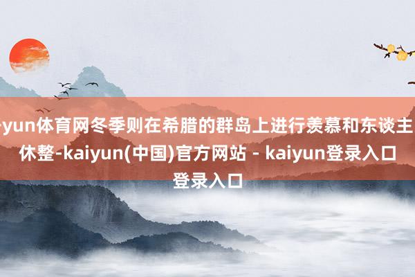 开yun体育网冬季则在希腊的群岛上进行羡慕和东谈主员休整-kaiyun(中国)官方网站 - kaiyun登录入口