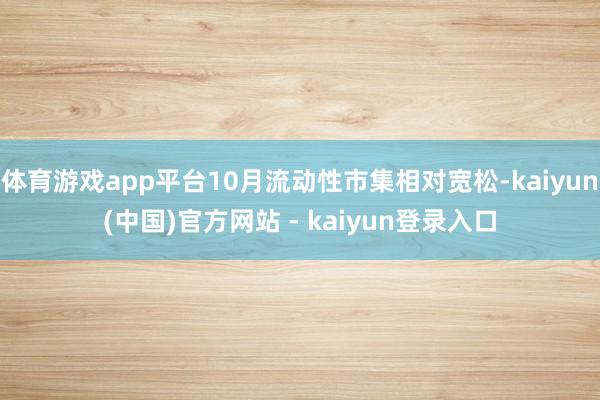 体育游戏app平台10月流动性市集相对宽松-kaiyun(中国)官方网站 - kaiyun登录入口