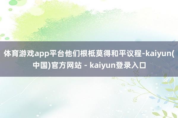 体育游戏app平台他们根柢莫得和平议程-kaiyun(中国)官方网站 - kaiyun登录入口