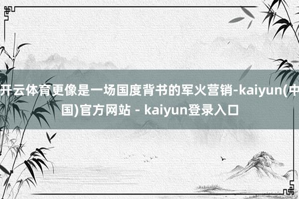 开云体育更像是一场国度背书的军火营销-kaiyun(中国)官方网站 - kaiyun登录入口