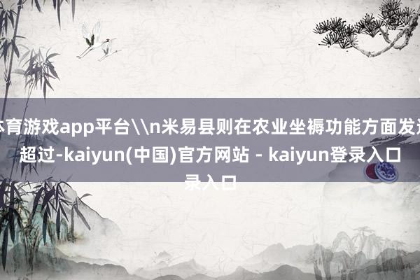 体育游戏app平台\n米易县则在农业坐褥功能方面发达超过-kaiyun(中国)官方网站 - kaiyun登录入口