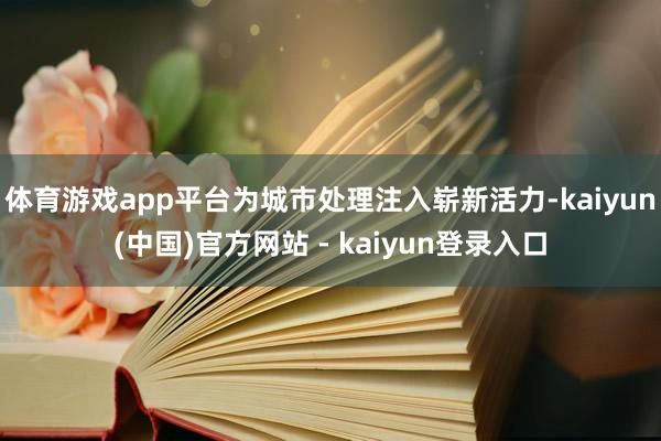 体育游戏app平台为城市处理注入崭新活力-kaiyun(中国)官方网站 - kaiyun登录入口