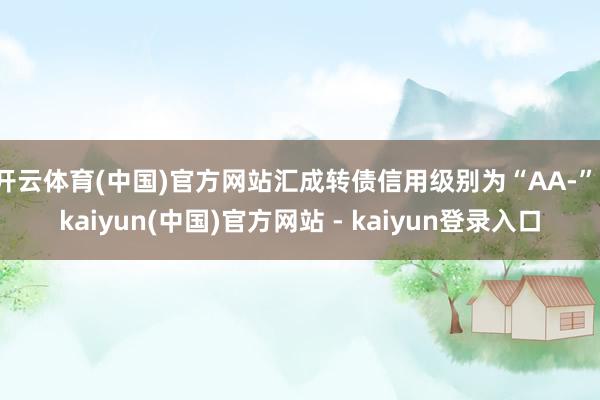 开云体育(中国)官方网站汇成转债信用级别为“AA-”-kaiyun(中国)官方网站 - kaiyun登录入口