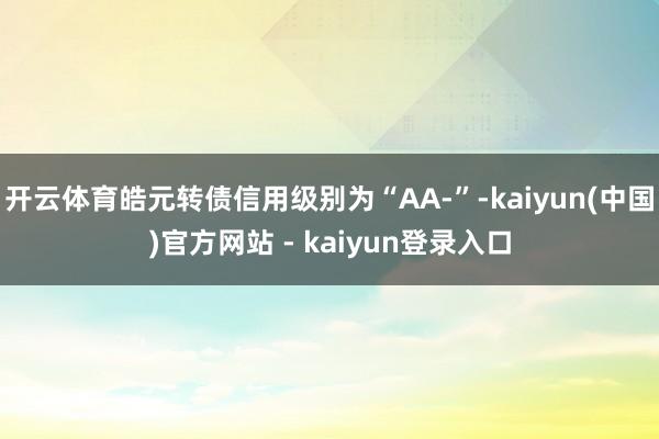 开云体育皓元转债信用级别为“AA-”-kaiyun(中国)官方网站 - kaiyun登录入口