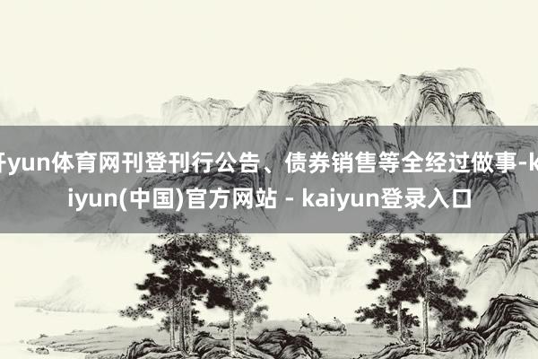开yun体育网刊登刊行公告、债券销售等全经过做事-kaiyun(中国)官方网站 - kaiyun登录入口