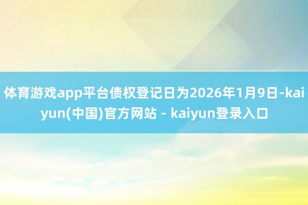 体育游戏app平台债权登记日为2026年1月9日-kaiyun(中国)官方网站 - kaiyun登录入口