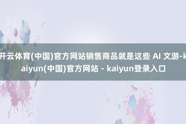 开云体育(中国)官方网站销售商品就是这些 AI 文游-kaiyun(中国)官方网站 - kaiyun登录入口