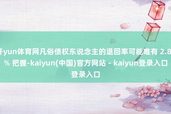 开yun体育网凡俗债权东说念主的退回率可能唯有 2.83% 把握-kaiyun(中国)官方网站 - kaiyun登录入口
