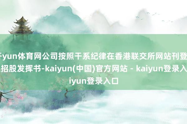 开yun体育网公司按照干系纪律在香港联交所网站刊登H股招股发挥书-kaiyun(中国)官方网站 - kaiyun登录入口