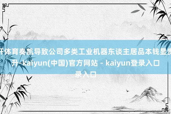 云开体育奏凯导致公司多类工业机器东谈主居品本钱显贵攀升-kaiyun(中国)官方网站 - kaiyun登录入口