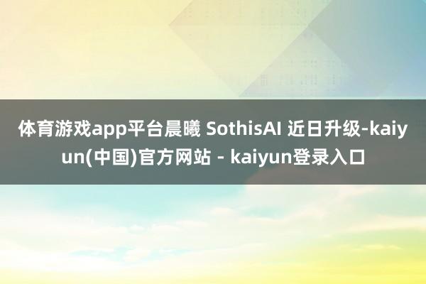 体育游戏app平台晨曦 SothisAI 近日升级-kaiyun(中国)官方网站 - kaiyun登录入口